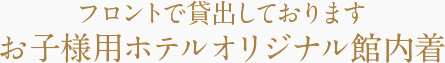 フロントで貸出しております お子様用ホテルオリジナル館内着