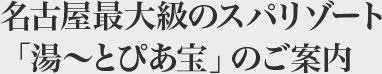 名古屋最大級のスパリゾート「湯～とぴあ宝」のご案内